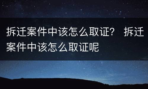 拆迁案件中该怎么取证？ 拆迁案件中该怎么取证呢