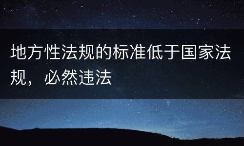 地方性法规的标准低于国家法规，必然违法