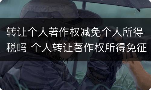 转让个人著作权减免个人所得税吗 个人转让著作权所得免征个人所得税吗