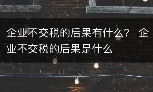 企业不交税的后果有什么？ 企业不交税的后果是什么