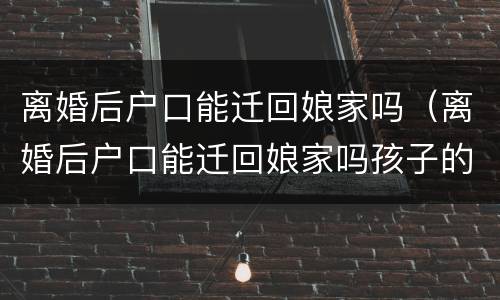 离婚后户口能迁回娘家吗（离婚后户口能迁回娘家吗孩子的户口一起迁吗）