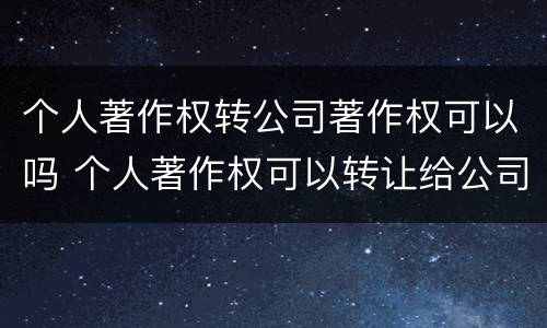 个人著作权转公司著作权可以吗 个人著作权可以转让给公司吗