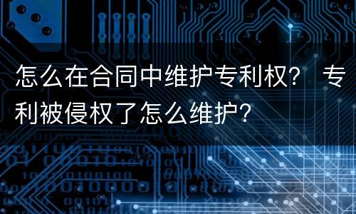 怎么在合同中维护专利权？ 专利被侵权了怎么维护?