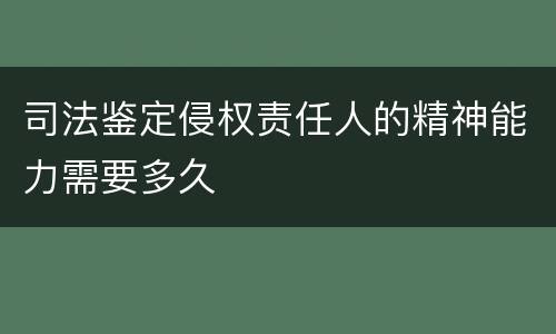 司法鉴定侵权责任人的精神能力需要多久