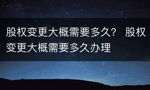 股权变更大概需要多久？ 股权变更大概需要多久办理