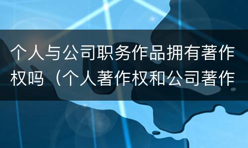 个人与公司职务作品拥有著作权吗（个人著作权和公司著作权）