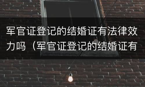 军官证登记的结婚证有法律效力吗（军官证登记的结婚证有法律效力吗怎么查）