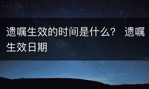遗嘱生效的时间是什么？ 遗嘱生效日期