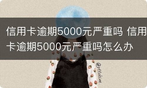 信用卡逾期5000元严重吗 信用卡逾期5000元严重吗怎么办