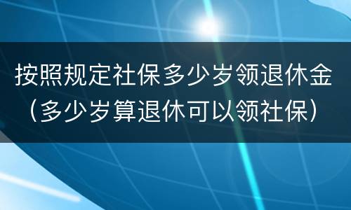 按照规定社保多少岁领退休金（多少岁算退休可以领社保）