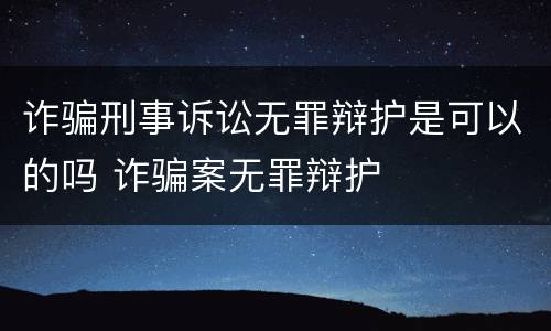 诈骗刑事诉讼无罪辩护是可以的吗 诈骗案无罪辩护