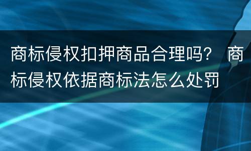 商标侵权扣押商品合理吗？ 商标侵权依据商标法怎么处罚