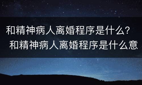 和精神病人离婚程序是什么？ 和精神病人离婚程序是什么意思
