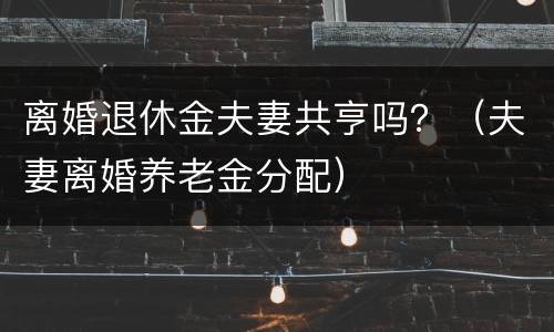 离婚退休金夫妻共亨吗？（夫妻离婚养老金分配）