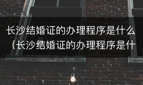 长沙结婚证的办理程序是什么（长沙结婚证的办理程序是什么呢）