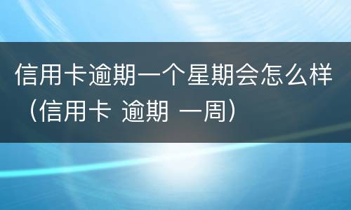信用卡逾期一个星期会怎么样（信用卡 逾期 一周）