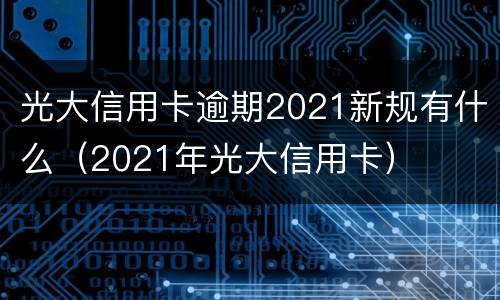 光大信用卡逾期2021新规有什么（2021年光大信用卡）