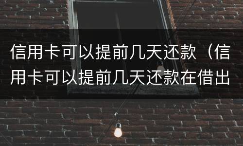 信用卡可以提前几天还款（信用卡可以提前几天还款在借出来算那个月的）
