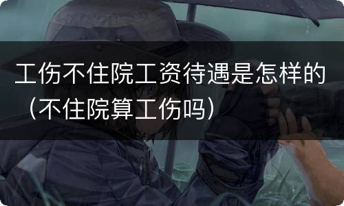 工伤不住院工资待遇是怎样的（不住院算工伤吗）