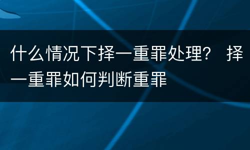 什么情况下择一重罪处理？ 择一重罪如何判断重罪