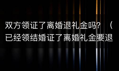 双方领证了离婚退礼金吗？（已经领结婚证了离婚礼金要退吗）