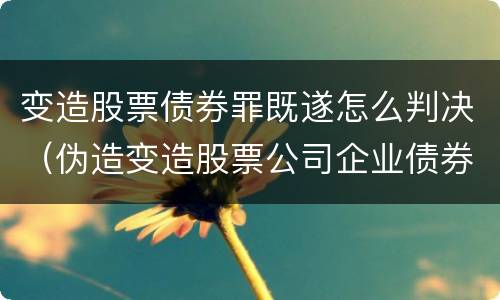 变造股票债券罪既遂怎么判决（伪造变造股票公司企业债券罪）