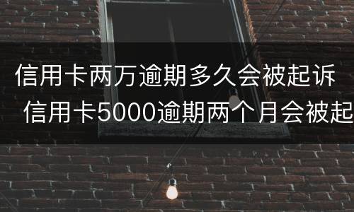 信用卡两万逾期多久会被起诉 信用卡5000逾期两个月会被起诉吗