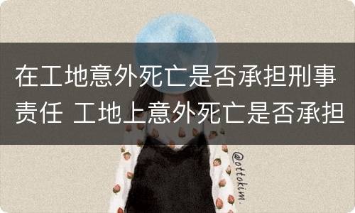 在工地意外死亡是否承担刑事责任 工地上意外死亡是否承担刑事责任