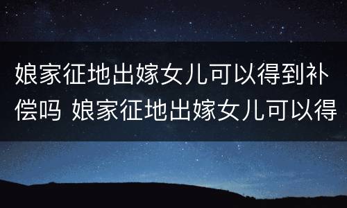 娘家征地出嫁女儿可以得到补偿吗 娘家征地出嫁女儿可以得到补偿吗怎么办