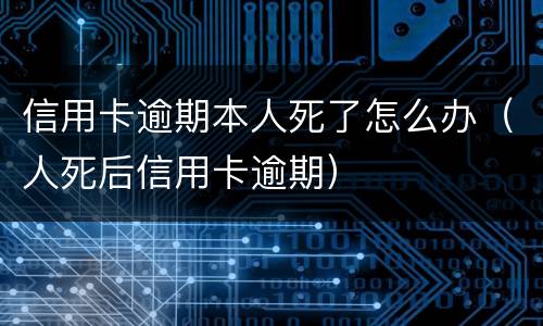 信用卡逾期本人死了怎么办（人死后信用卡逾期）