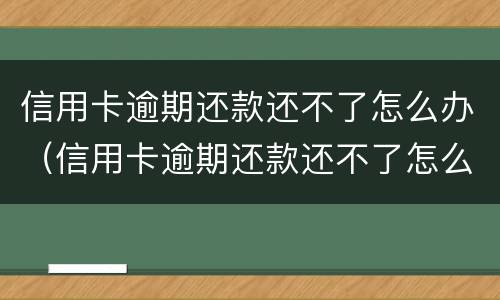 信用卡逾期还款还不了怎么办（信用卡逾期还款还不了怎么办?）