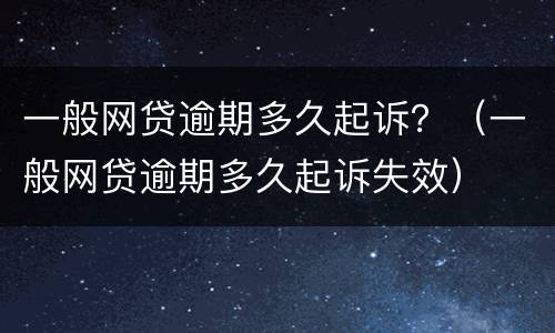 一般网贷逾期多久起诉？（一般网贷逾期多久起诉失效）