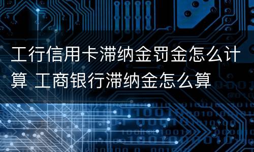 工行信用卡滞纳金罚金怎么计算 工商银行滞纳金怎么算