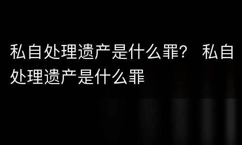 私自处理遗产是什么罪？ 私自处理遗产是什么罪