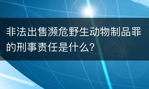 非法出售濒危野生动物制品罪的刑事责任是什么？