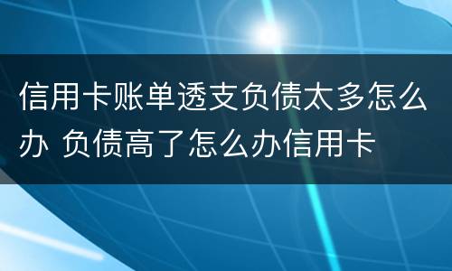 信用卡账单透支负债太多怎么办 负债高了怎么办信用卡