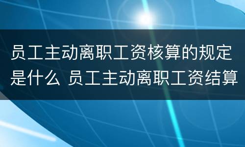 员工主动离职工资核算的规定是什么 员工主动离职工资结算规定