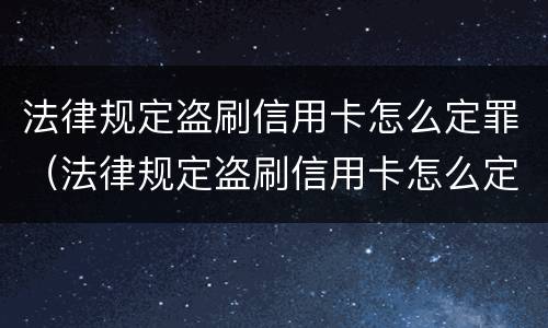 法律规定盗刷信用卡怎么定罪（法律规定盗刷信用卡怎么定罪的）