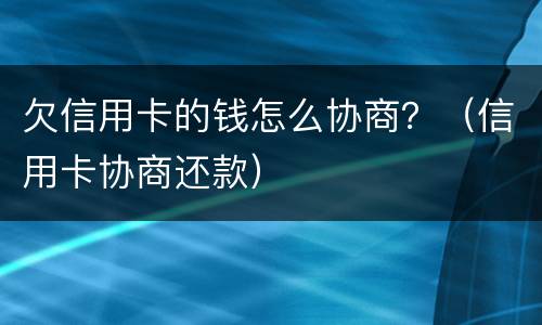 欠信用卡的钱怎么协商？（信用卡协商还款）