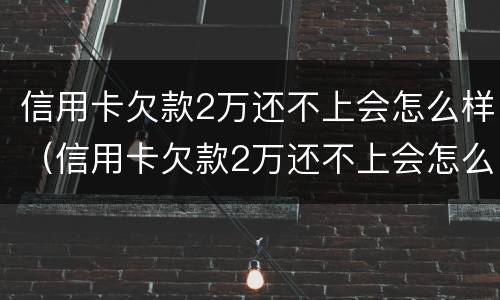 信用卡欠款2万还不上会怎么样（信用卡欠款2万还不上会怎么样呢）