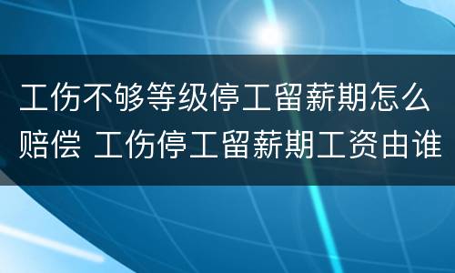 工伤不够等级停工留薪期怎么赔偿 工伤停工留薪期工资由谁赔偿