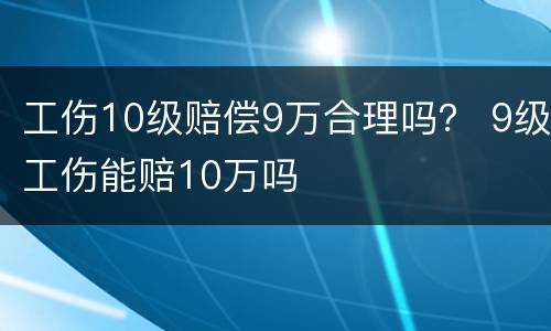工伤10级赔偿9万合理吗？ 9级工伤能赔10万吗
