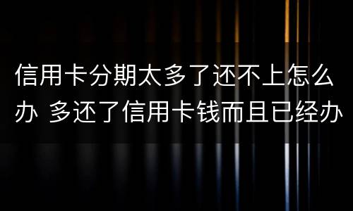 信用卡分期太多了还不上怎么办 多还了信用卡钱而且已经办了分期怎么办?