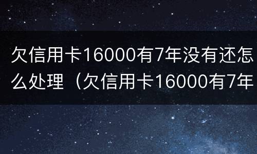 欠信用卡16000有7年没有还怎么处理（欠信用卡16000有7年没有还怎么处理好）