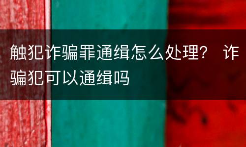 触犯诈骗罪通缉怎么处理？ 诈骗犯可以通缉吗