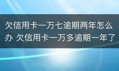 欠信用卡一万七逾期两年怎么办 欠信用卡一万多逾期一年了