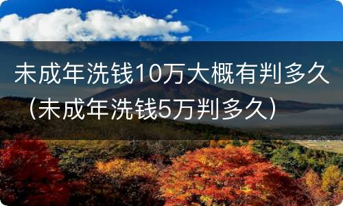 未成年洗钱10万大概有判多久（未成年洗钱5万判多久）