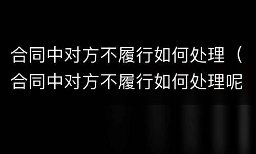 合同中对方不履行如何处理（合同中对方不履行如何处理呢）