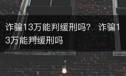 诈骗13万能判缓刑吗？ 诈骗13万能判缓刑吗