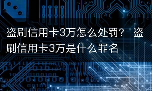 盗刷信用卡3万怎么处罚？ 盗刷信用卡3万是什么罪名